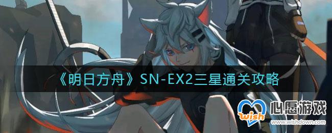 明日方舟SN-EX2三星通关攻略_wishdown.com