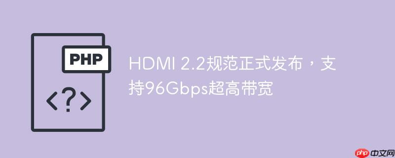HDMI 2.2淶ʽ֧96Gbpsߴ