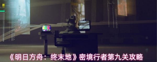 明日方舟终末地密境行者第9关怎么过 密境行者第9关过关攻略_wishdown.com 明日方舟终末地密境行者第9关怎么过 密境行者第9关过关攻略_wishdown.com