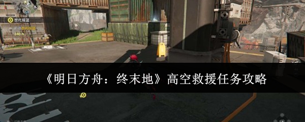 明日方舟终末地高空救援任务怎么做 明日方舟终末地高空救援任务攻略_wishdown.com 明日方舟终末地高空救援任务怎么做 明日方舟终末地高空救援任务攻略_wishdown.com