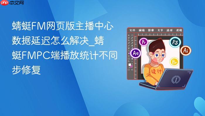 蜻蜓FM网页版主播中心数据延迟怎么解决_蜻蜓FMPC端播放统计不同步修复_果粉控_wishdown.com 蜻蜓FM网页版主播中心数据延迟怎么解决_蜻蜓FMPC端播放统计不同步修复