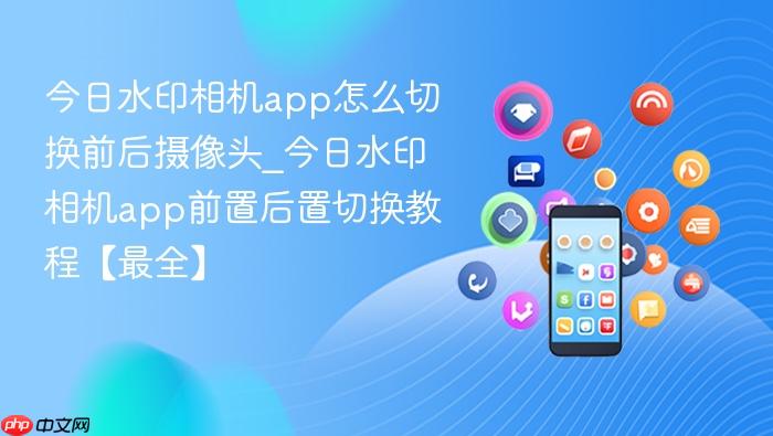 今日水印相机app怎么切换前后摄像头_今日水印相机app前置后置切换教程【最全】_果粉控_wishdown.com 今日水印相机app怎么切换前后摄像头_今日水印相机app前置后置切换教程【最全】