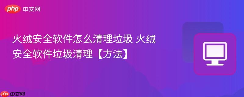 火绒安全软件怎么清理垃圾 火绒安全软件垃圾清理【方法】_果粉控_wishdown.com 火绒安全软件怎么清理垃圾 火绒安全软件垃圾清理【方法】