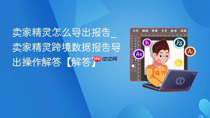 卖家精灵怎么导出报告_wishdown.com 卖家精灵怎么导出报告_卖家精灵跨境数据报告导出操作解答【解答】