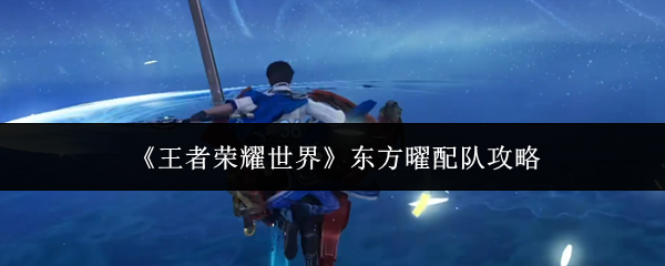 《王者荣耀世界》东方曜配队攻略_wishdown.com 《王者荣耀世界》东方曜配队攻略