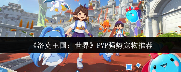 《洛克王国:世界》PVP强势宠物推荐_wishdown.com 《洛克王国:世界》PVP强势宠物推荐