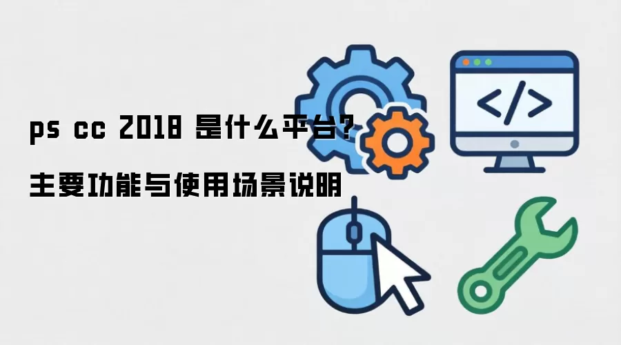 ps cc 2018 ��ʲôƽ̨����Ҫ������ʹ�ó���˵��