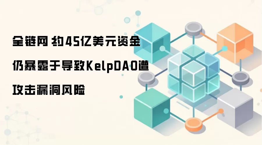 ȫ������Լ45����Ԫ�ʽ��Ա�¶�ڵ���KelpDAO�⹥��©������