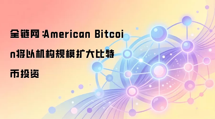 ȫ������American Bitcoin���Ի�����ģ������ر�Ͷ��