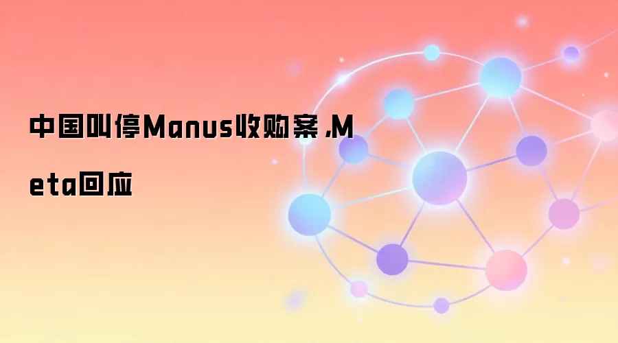 �й���ͣManus�չ�����Meta��Ӧ