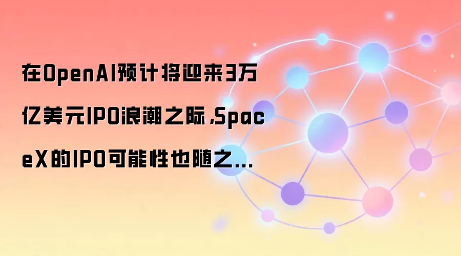 ��OpenAIԤ�ƽ�ӭ��3������ԪIPO�˳�֮�ʣ�SpaceX��IPO������Ҳ��֮������