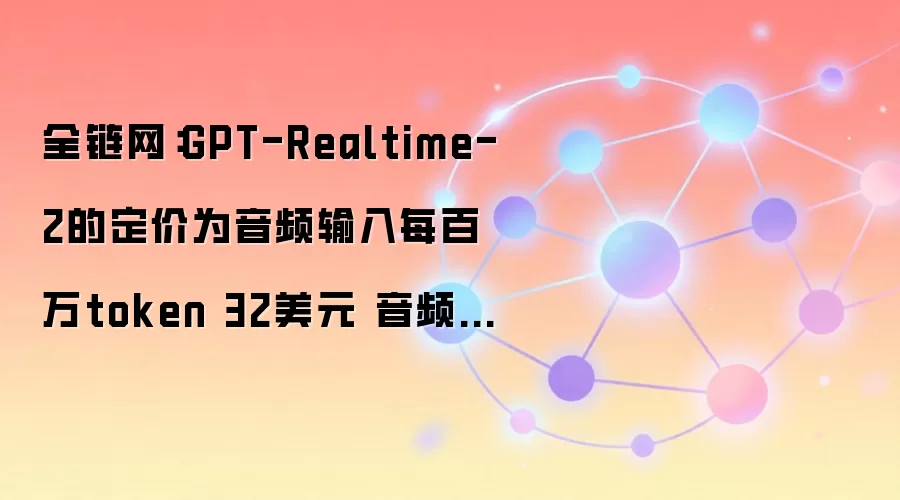 GPT-Realtime-2��ƵAPI���۽���������32��Ԫ/����token�����64��Ԫ