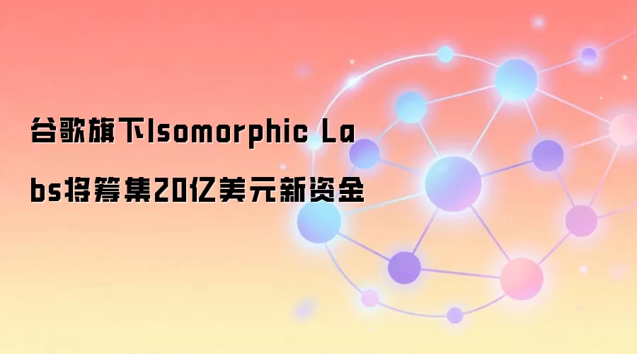 �ȸ�����AI��ҩ��˾Isomorphic Labs������20����Ԫ������Web3������Ƽ��ں�