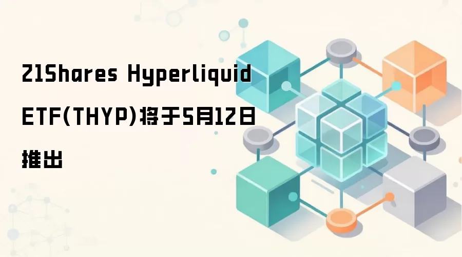 21Shares Hyperliquid ETF(THYP)5��12�����ߣ�Ͷ��Web3��������Ѻ�»���