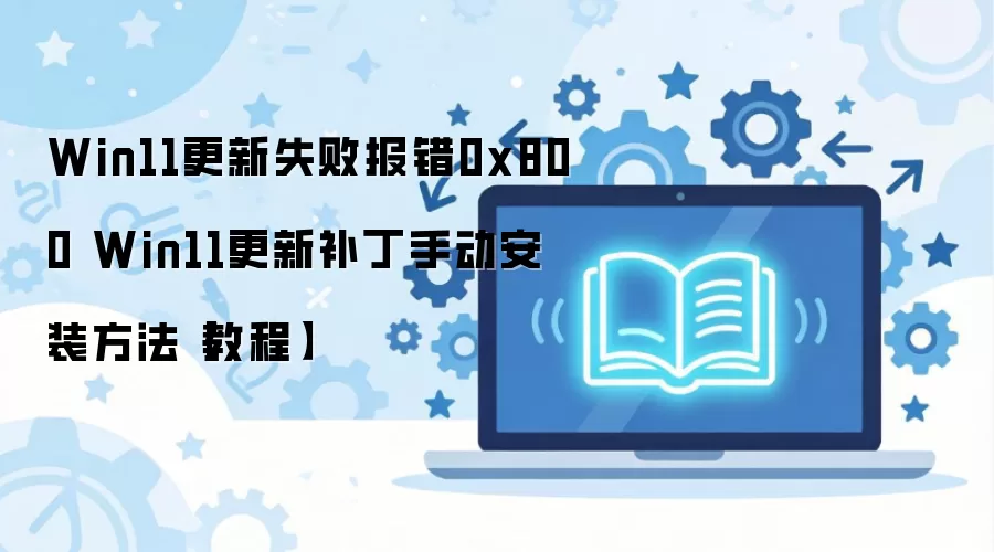 Win11����ʧ��0x800���������� �ֶ���װ�����̳�