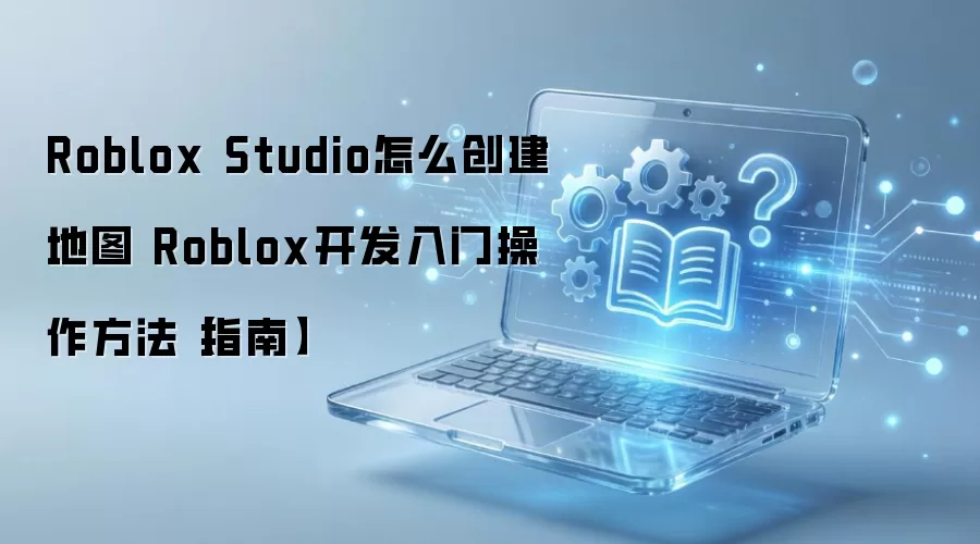 Roblox Studio地图制作教程 新手入门开发指南_wishdown.com Roblox Studio怎么创建地图 Roblox开发入门操作方法【指南】