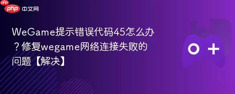 WeGame错误代码45解决方法 网络连接失败修复指南_wishdown.com wegame提示错误代码45怎么办?修复wegame网络连接失败的问题【解决】