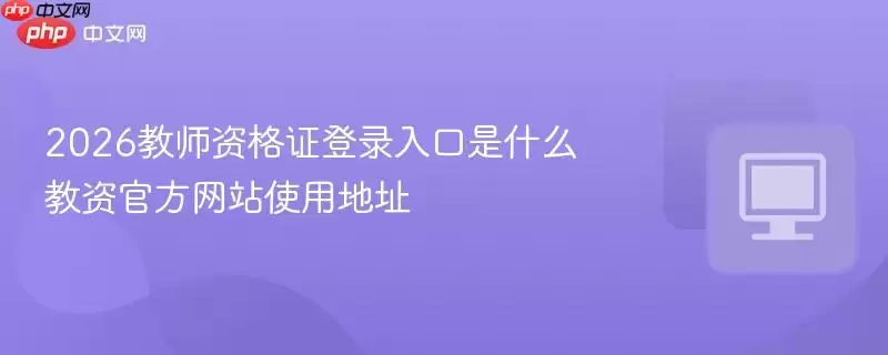 2026年教师资格证登录入口官网网址与使用指南_wishdown.com 2026教师资格证登录入口是什么 教资官方网站使用地址