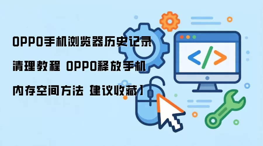 OPPO手机浏览器历史记录清理与内存空间释放指南_wishdown.com OPPO手机浏览器历史记录清理教程 OPPO释放手机内存空间方法