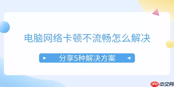 电脑网络卡顿解决方法大全 五种方案让网速恢复流畅_wishdown.com 电脑网络卡顿不流畅怎么解决 分享5种解决方案