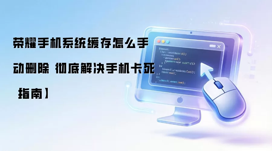 荣耀手机清理系统缓存教程 彻底解决卡顿问题_wishdown.com 荣耀手机系统缓存怎么手动删除 彻底解决手机卡死【指南】