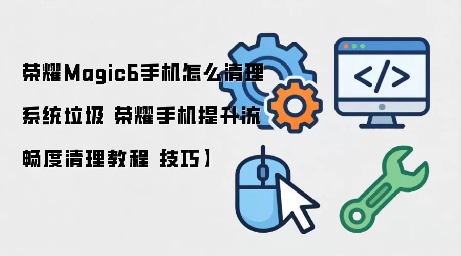 荣耀Magic6系统垃圾清理教程 提升手机流畅度实用技巧_wishdown.com 荣耀Magic6手机怎么清理系统垃圾 荣耀手机提升流畅度清理教程【技巧】