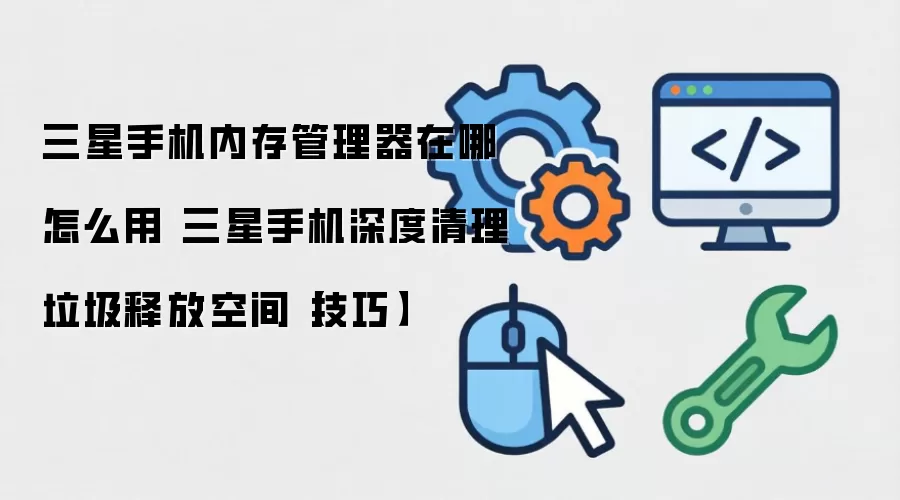 三星手机内存清理教程 快速释放空间与深度优化技巧_wishdown.com 三星手机内存管理器在哪怎么用 三星手机深度清理垃圾释放空间【技巧】