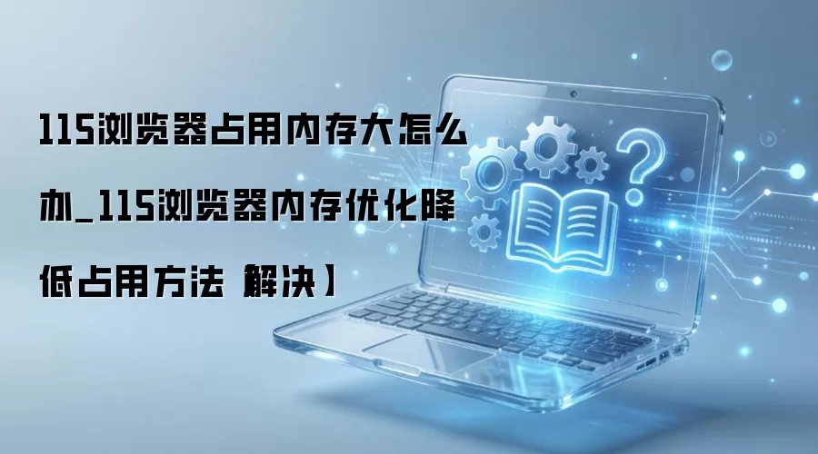115浏览器内存占用高解决方法 优化技巧降低运行内存_wishdown.com 115浏览器占用内存大怎么办_115浏览器内存优化降低占用方法【解决】
