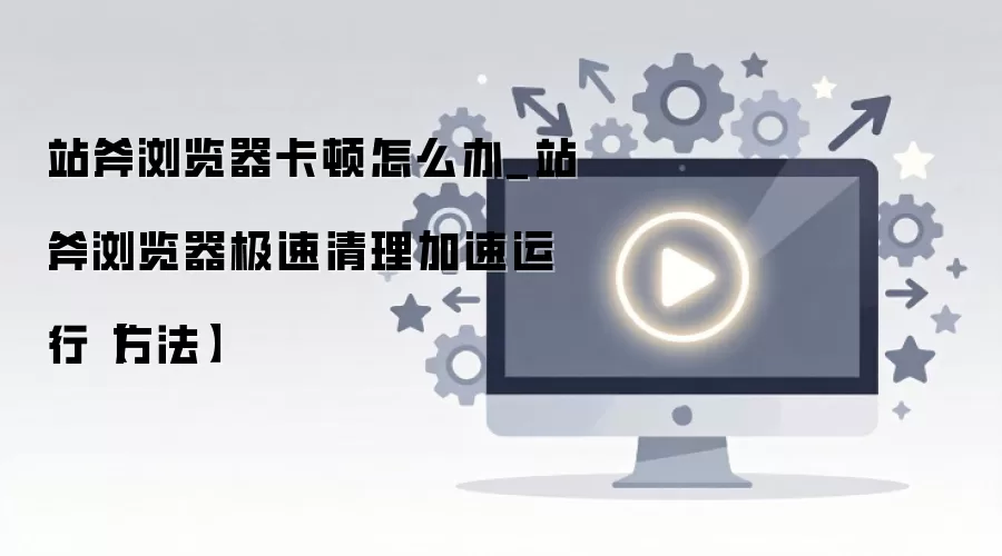 站斧浏览器卡顿解决方法 快速清理加速运行技巧_wishdown.com 站斧浏览器卡顿怎么办_站斧浏览器极速清理加速运行【方法】
