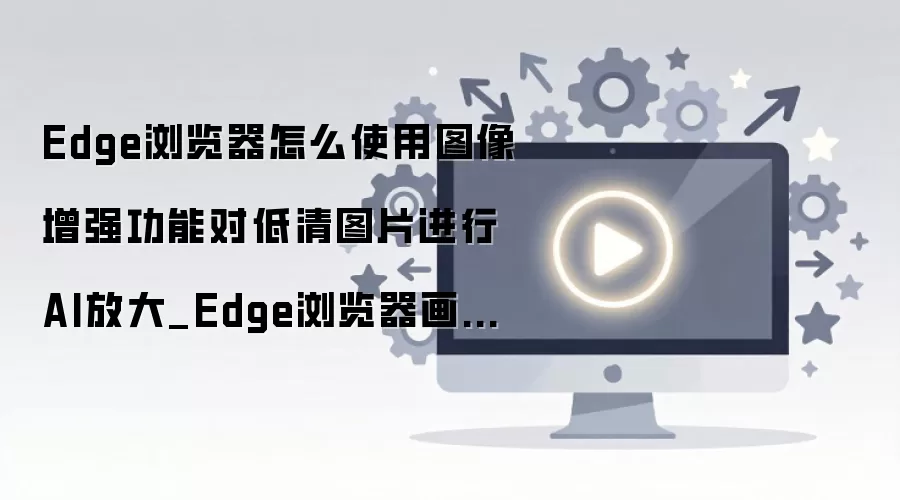 Edge�����AIͼ����ǿ������⣺����ͼƬ�Ŵ��뻭�������̳�