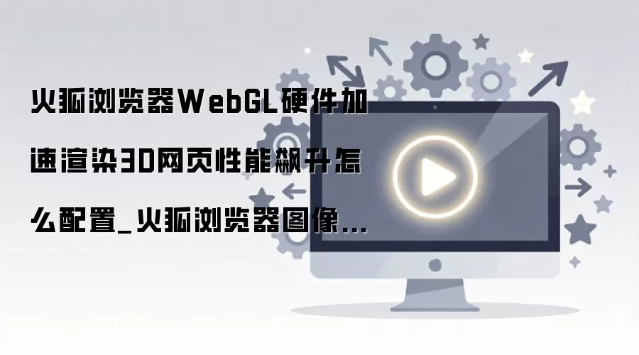 火狐浏览器开启WebGL硬件加速提升3D渲染性能配置教程_wishdown.com 火狐浏览器WebGL硬件加速渲染3D网页性能飙升怎么配置_火狐浏览器图像引擎极限榨取