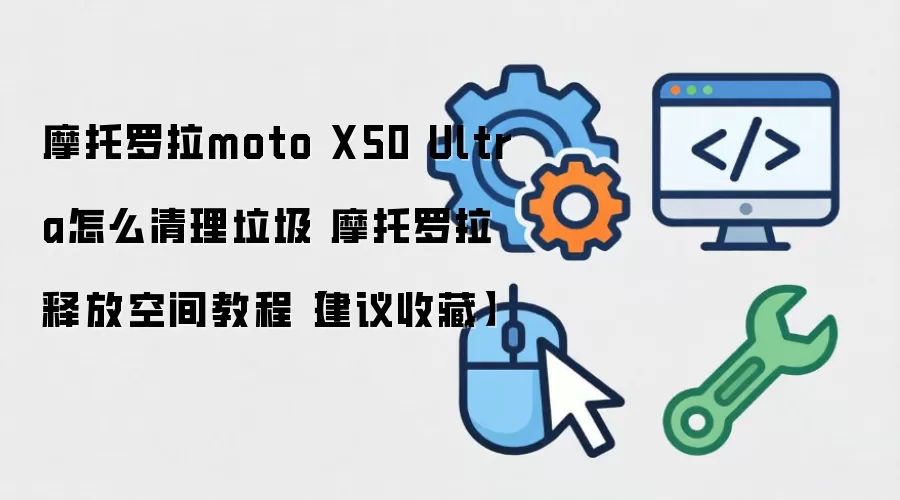 摩托罗拉X50 Ultra清理垃圾与释放空间详细教程_wishdown.com 摩托罗拉moto X50 Ultra怎么清理垃圾 摩托罗拉释放空间教程【建议收藏】