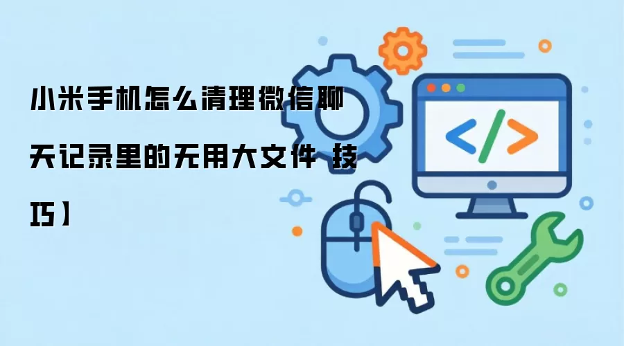 小米手机微信大文件清理技巧释放存储空间_wishdown.com 小米手机怎么清理微信聊天记录里的无用大文件【技巧】