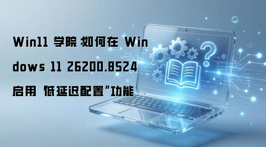 Windows 11 26200.8524 ���ӳ����ù��ܿ������Ż�ָ��