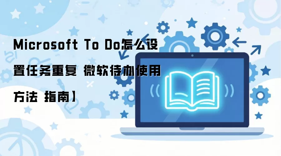 微软待办任务重复设置方法与使用指南_wishdown.com Microsoft To Do怎么设置任务重复 微软待办使用方法【指南】