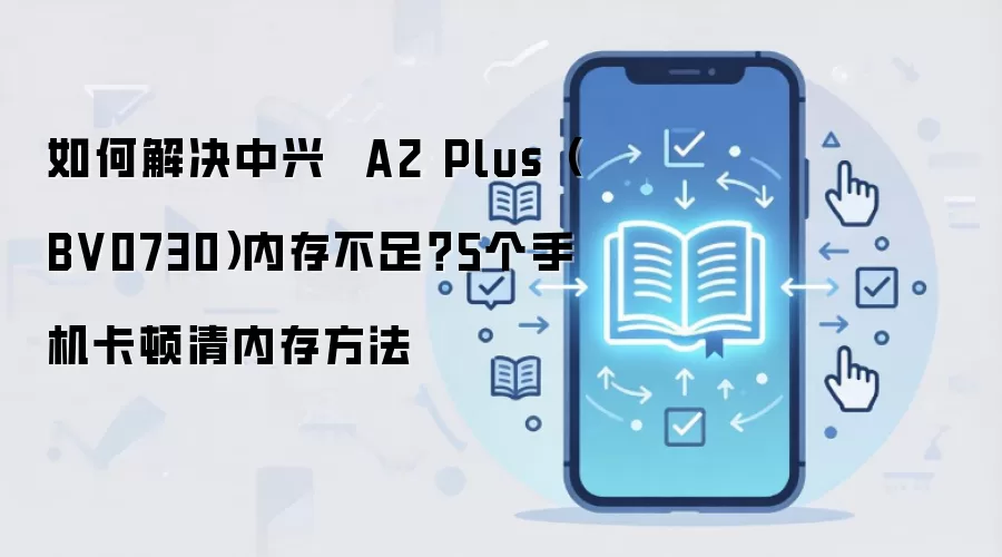 中兴A2 Plus手机内存不足卡顿的五个清理方法_wishdown.com 如何解决中兴 A2 Plus(BV0730)内存不足?5个手机卡顿清内存方法