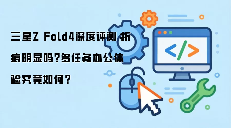 三星Z Fold4折痕与多任务办公体验深度评测_wishdown.com 三星Z Fold4深度评测:折痕明显吗?多任务办公体验究竟如何?