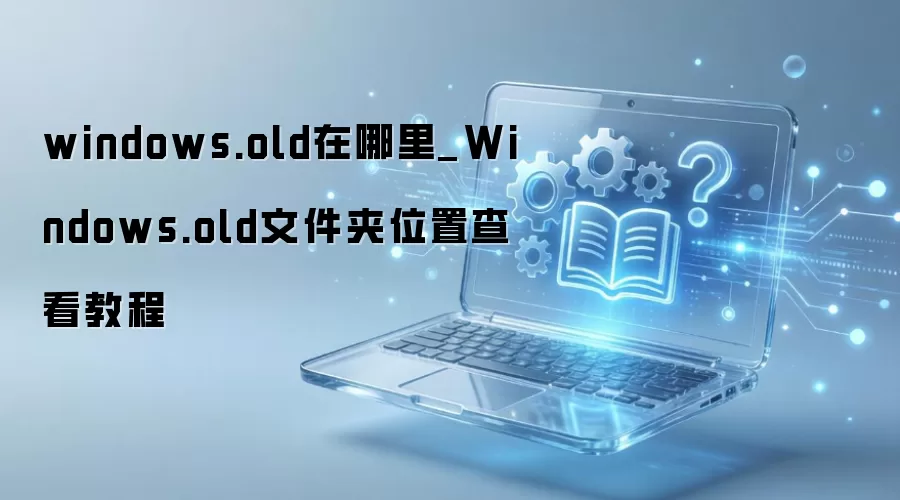 Windows.old�ļ���λ�ò鿴�̳�