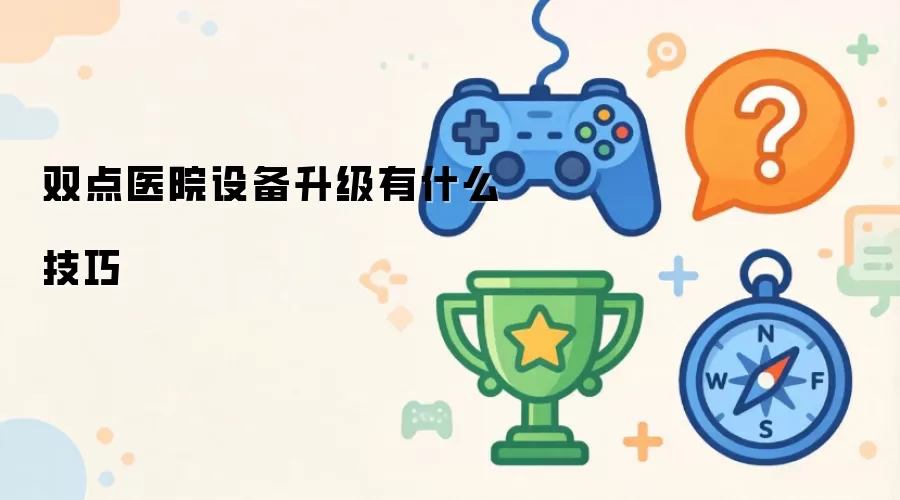 双点医院设备升级快速实用技巧全面指南_wishdown.com 双点医院设备升级有什么技巧