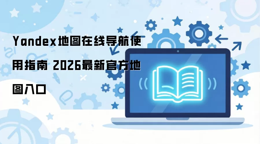 Yandex��ͼ2026�ٷ����������ʹ�ý̳�