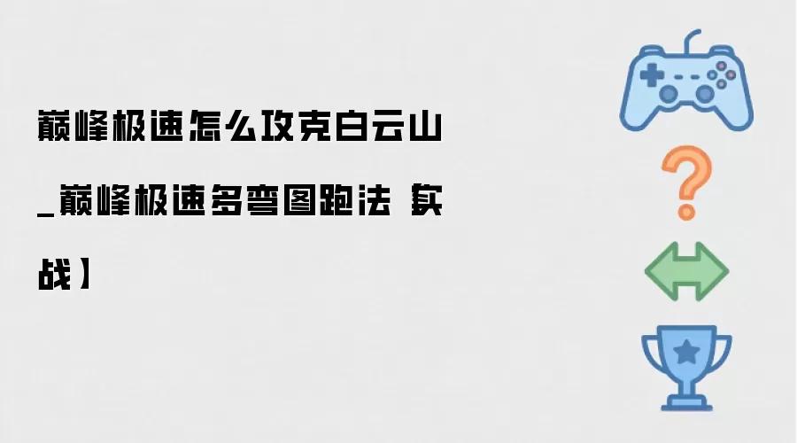 巅峰极速白云山攻克技巧 多弯赛道实战跑法_wishdown.com 巅峰极速怎么攻克白云山_巅峰极速多弯图跑法【实战】