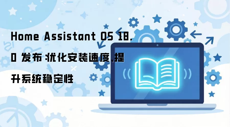 Home Assistant OS 18.0�������Ż���װ�ٶȣ�����ϵͳ�ȶ���