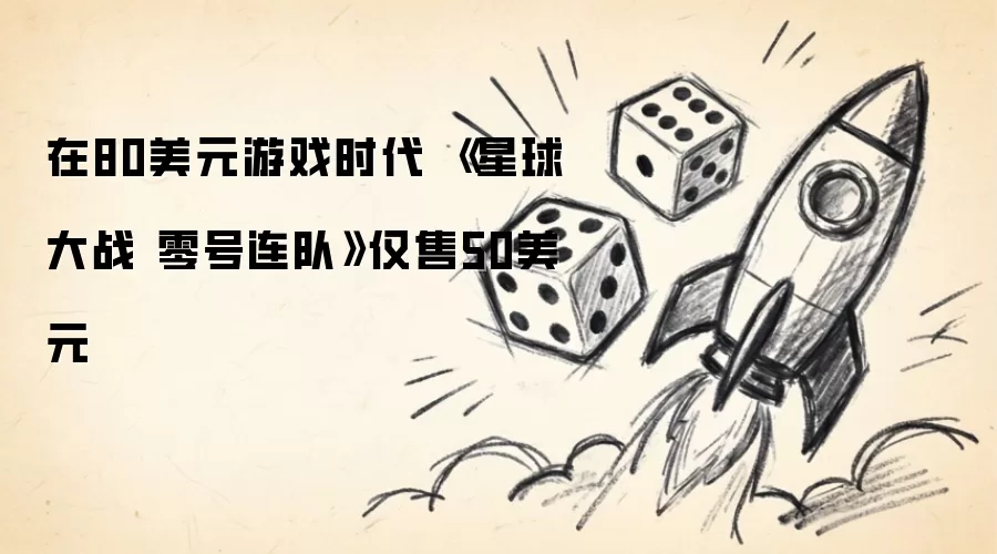 美元游戏时代《星球大战零号连队》仅售50美元_wishdown.com 在80美元游戏时代 《星球大战 零号连队》仅售50美元