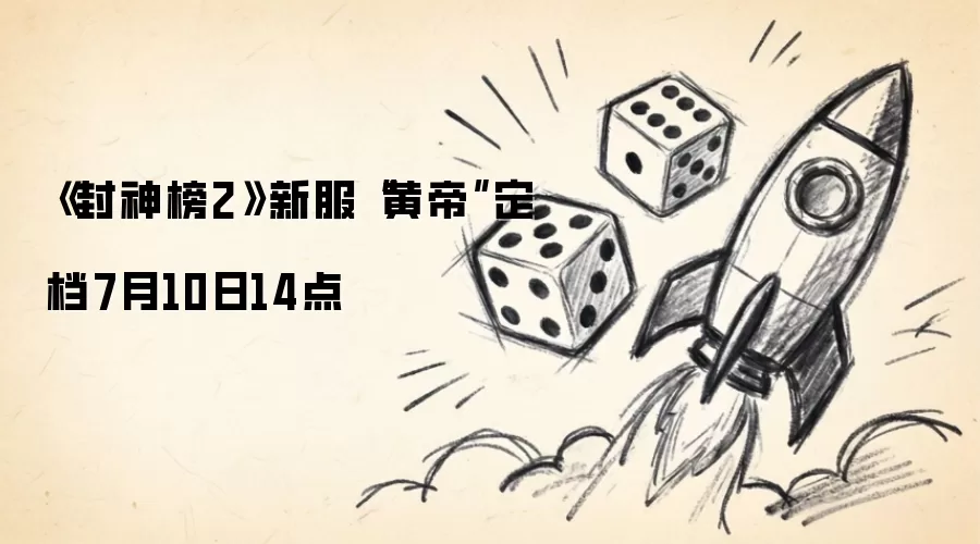 封神榜2黄帝新服7月10日14点开放_wishdown.com 《封神榜2》新服“黄帝”定档7月10日14点