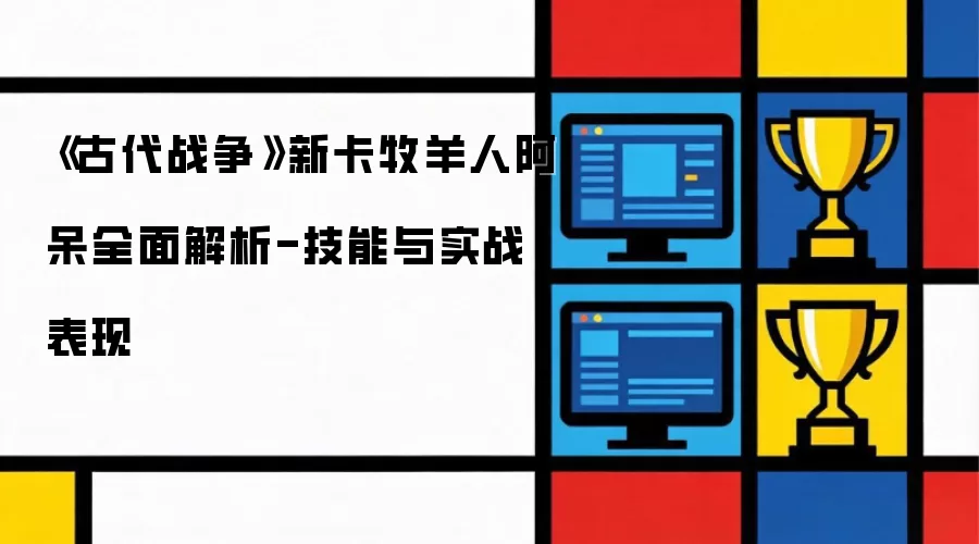 古代战争牧羊人阿呆新卡技能实战全面解析_wishdown.com 《古代战争》新卡牧羊人阿呆全面解析-技能与实战表现