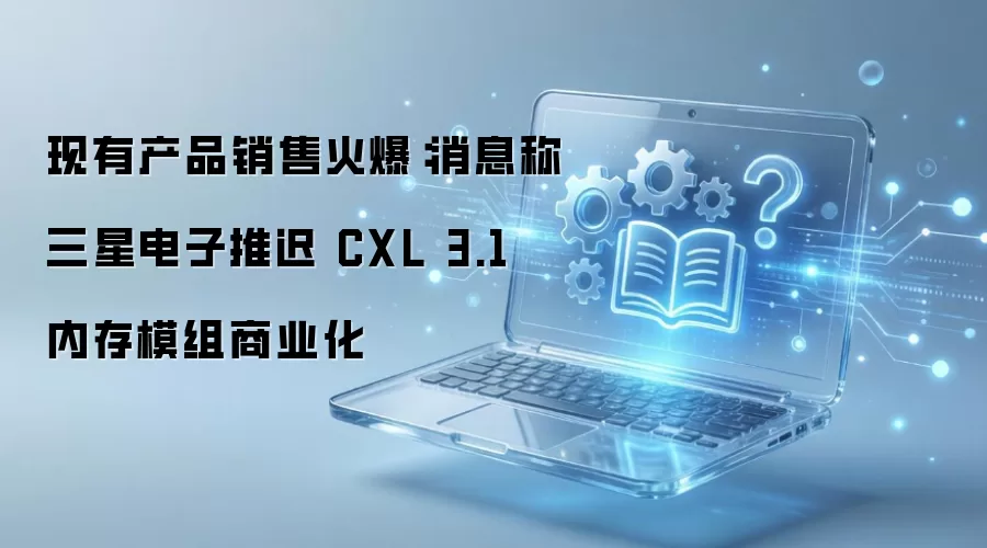 三星因产品热销推迟CXL 3.1内存模组商用_wishdown.com 现有产品销售火爆:消息称三星电子推迟 CXL 3.1 内存模组商业化