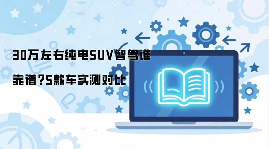 万级纯电SUV智驾实测五款车型对比_wishdown.com 30万左右纯电SUV智驾谁靠谱?5款车实测对比