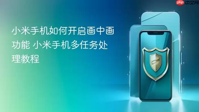 小米手机画中画功能开启及多任务处理教程_wishdown.com 小米手机如何开启画中画功能 小米手机多任务处理教程
