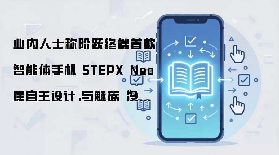 阶跃终端首款智能体手机STEPX Neo自主设计 与魅族无关_wishdown.com 业内人士称阶跃终端首款智能体手机 STEPX Neo 属自主设计,与魅族“没啥关系”