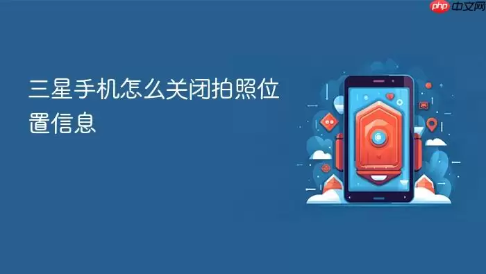 三星手机拍照关闭位置信息的方法_wishdown.com 三星手机怎么关闭拍照位置信息